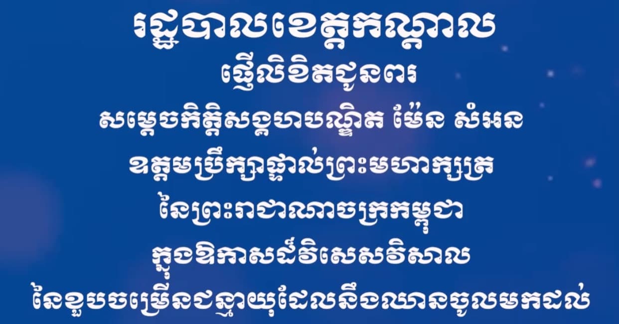 រដ្ឋបាលខេត្តកណ្ដាល ផ្ញើលិខិតជូនពរ សម្តេចកិត្តិសង្គហបណ្ឌិត ម៉ែន សំអន ឧត្តមប្រឹក្សាផ្ទាល់ព្រះមហាក្សត្រ នៃព្រះរាជាណាចក្រកម្ពុជា ក្នុងឱកាសដ៏វិសេសវិសាល នៃខួបចម្រើនជន្មាយុដែលនឹងឈានចូលមកដល់ នៅថ្ងៃសៅរ៍ ២កើត ខែស្រាពណ៍ ឆ្នាំមមី អដ្ឋស័ក ព.ស២៥៧០ ត្រូវនឹងថ្ងៃទី១៥ ខែសីហា ឆ្នាំ២០២៦ ខាងមុខនេះ